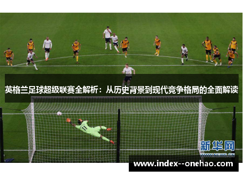 英格兰足球超级联赛全解析：从历史背景到现代竞争格局的全面解读