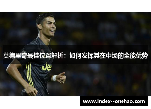 莫德里奇最佳位置解析：如何发挥其在中场的全能优势