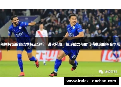 莱斯特城前锋技术特点分析：进攻风格、控球能力与射门精准度的综合表现