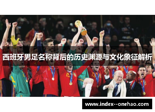 西班牙男足名称背后的历史渊源与文化象征解析