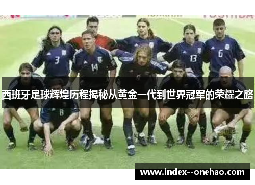 西班牙足球辉煌历程揭秘从黄金一代到世界冠军的荣耀之路