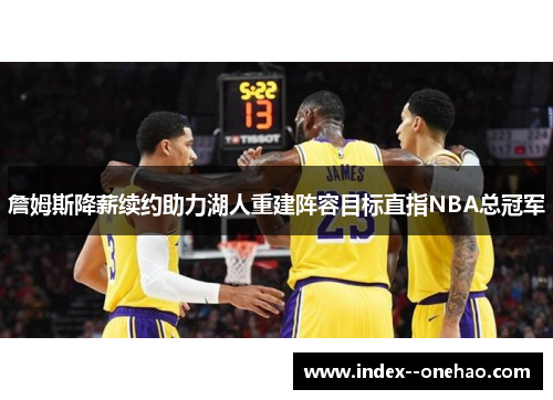 詹姆斯降薪续约助力湖人重建阵容目标直指NBA总冠军