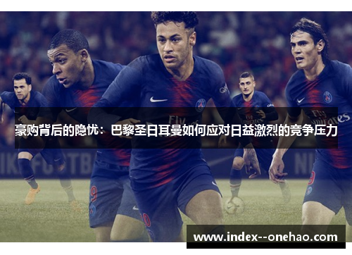 豪购背后的隐忧：巴黎圣日耳曼如何应对日益激烈的竞争压力