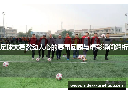 足球大赛激动人心的赛事回顾与精彩瞬间解析