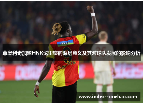 菲奥利奇加盟HNK戈里察的深层意义及其对球队发展的影响分析