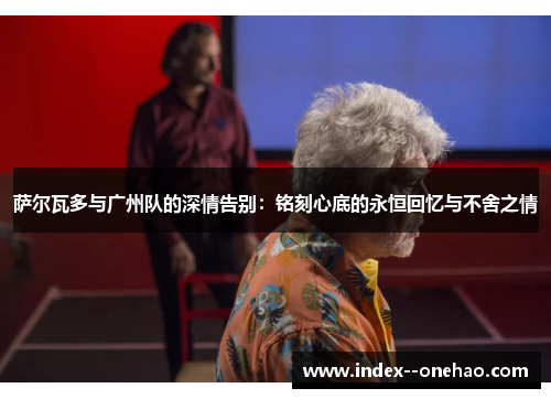 萨尔瓦多与广州队的深情告别：铭刻心底的永恒回忆与不舍之情