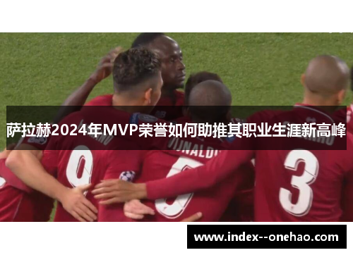 萨拉赫2024年MVP荣誉如何助推其职业生涯新高峰