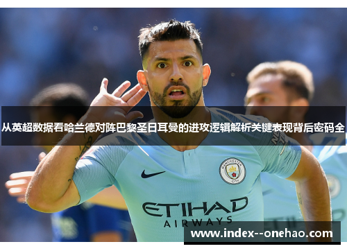 从英超数据看哈兰德对阵巴黎圣日耳曼的进攻逻辑解析关键表现背后密码全