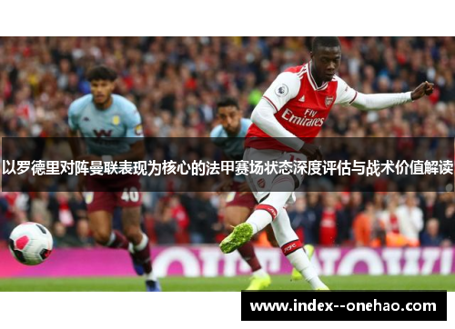 以罗德里对阵曼联表现为核心的法甲赛场状态深度评估与战术价值解读