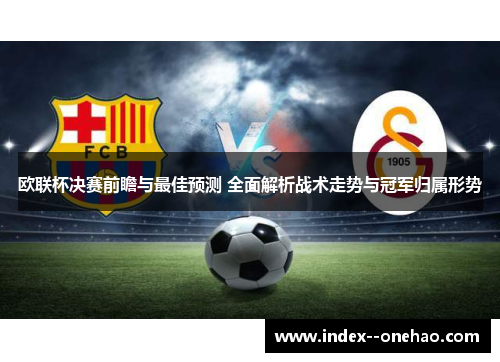 欧联杯决赛前瞻与最佳预测 全面解析战术走势与冠军归属形势