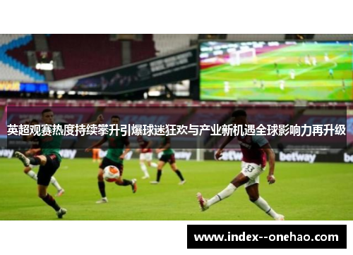 英超观赛热度持续攀升引爆球迷狂欢与产业新机遇全球影响力再升级