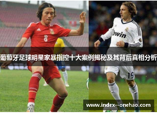 葡萄牙足球明星家暴指控十大案例揭秘及其背后真相分析