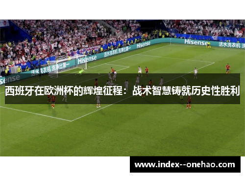西班牙在欧洲杯的辉煌征程：战术智慧铸就历史性胜利