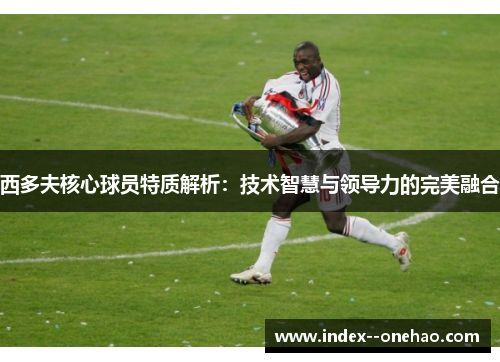 西多夫核心球员特质解析：技术智慧与领导力的完美融合