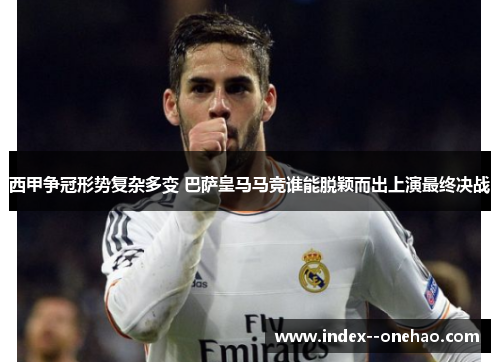 西甲争冠形势复杂多变 巴萨皇马马竞谁能脱颖而出上演最终决战
