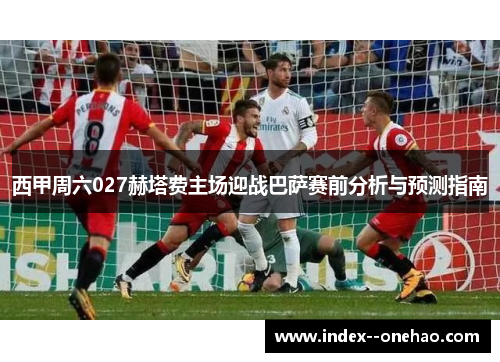 西甲周六027赫塔费主场迎战巴萨赛前分析与预测指南