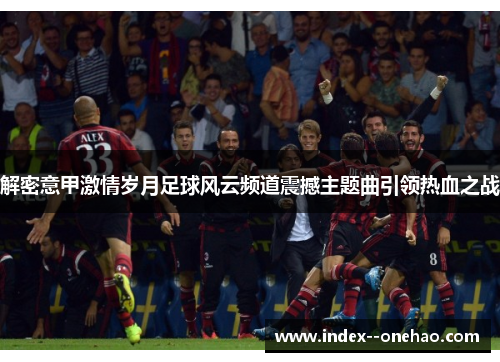解密意甲激情岁月足球风云频道震撼主题曲引领热血之战