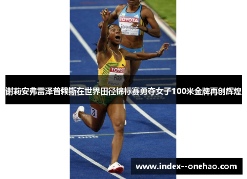 谢莉安弗雷泽普赖斯在世界田径锦标赛勇夺女子100米金牌再创辉煌