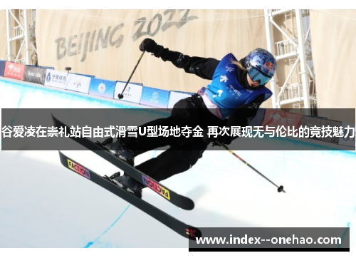 谷爱凌在崇礼站自由式滑雪U型场地夺金 再次展现无与伦比的竞技魅力