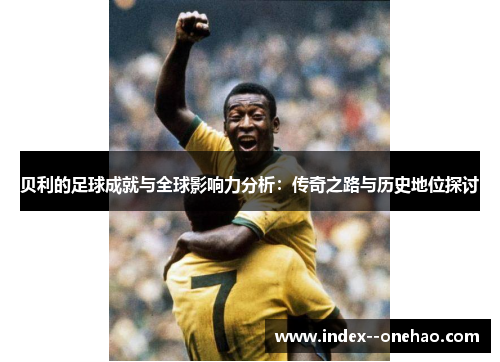 贝利的足球成就与全球影响力分析:传奇之路与历史地位探讨 贝利的足球成就与全球影响力分析:传奇之路与历史地位探讨