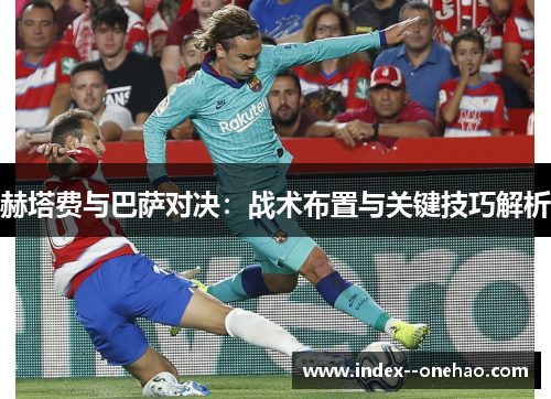 赫塔费与巴萨对决：战术布置与关键技巧解析