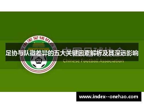 足协与队徽差异的五大关键因素解析及其深远影响