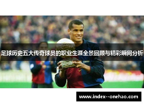 足球历史五大传奇球员的职业生涯全景回顾与精彩瞬间分析