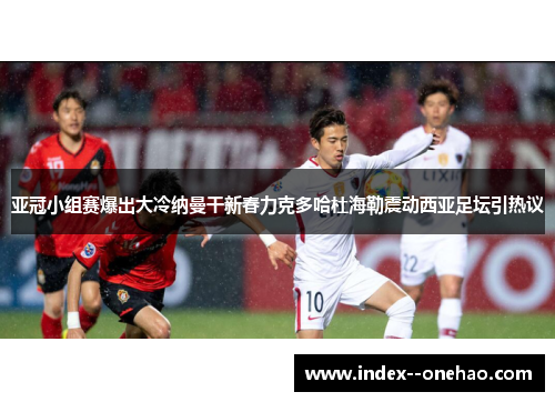 亚冠小组赛爆出大冷纳曼干新春力克多哈杜海勒震动西亚足坛引热议