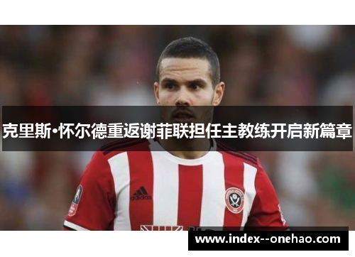 克里斯·怀尔德重返谢菲联担任主教练开启新篇章