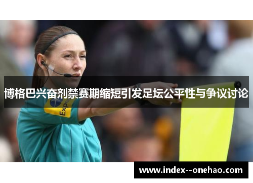 博格巴兴奋剂禁赛期缩短引发足坛公平性与争议讨论