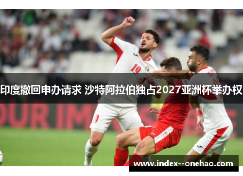 印度撤回申办请求 沙特阿拉伯独占2027亚洲杯举办权