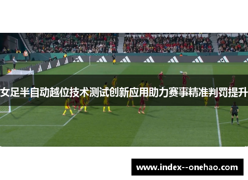 女足半自动越位技术测试创新应用助力赛事精准判罚提升