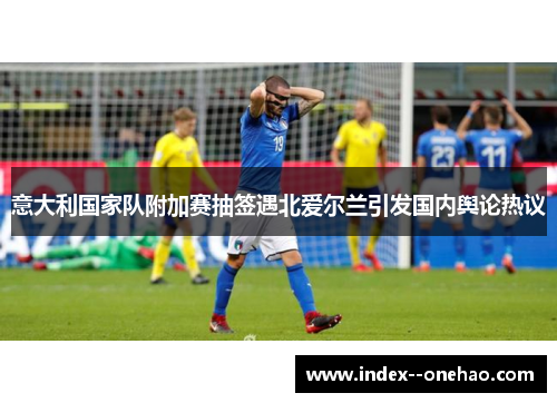 意大利国家队附加赛抽签遇北爱尔兰引发国内舆论热议