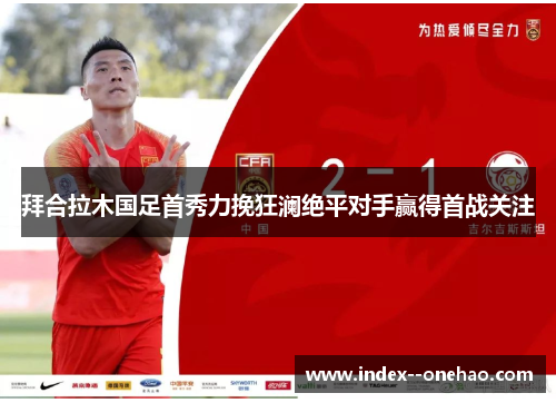 拜合拉木国足首秀力挽狂澜绝平对手赢得首战关注