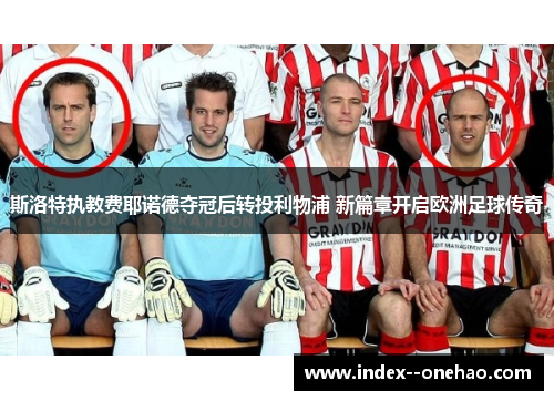 斯洛特执教费耶诺德夺冠后转投利物浦 新篇章开启欧洲足球传奇