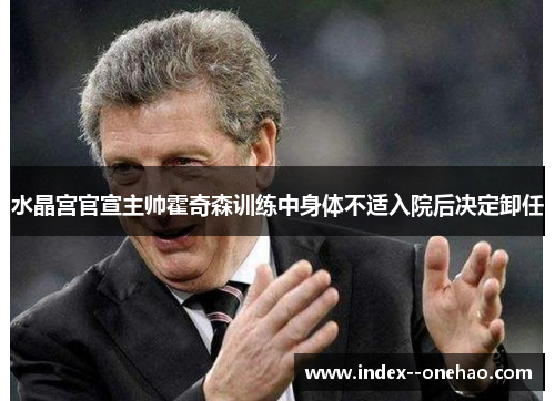 水晶宫官宣主帅霍奇森训练中身体不适入院后决定卸任