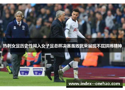热刺女足历史性闯入女子足总杯决赛虽败犹荣展现不屈拼搏精神 热刺女足历史性闯入女子足总杯决赛虽败犹荣展现不屈拼搏精神