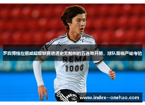 罗森博格在挪威超级联赛遭遇史无前例的五连败开局，球队面临严峻考验