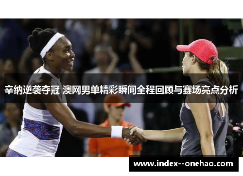 辛纳逆袭夺冠 澳网男单精彩瞬间全程回顾与赛场亮点分析