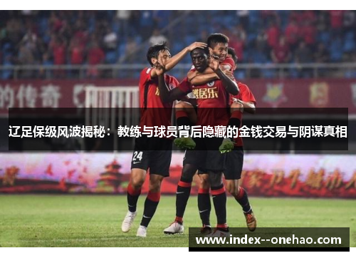 辽足保级风波揭秘：教练与球员背后隐藏的金钱交易与阴谋真相