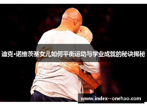 迪克·诺维茨基女儿如何平衡运动与学业成就的秘诀揭秘