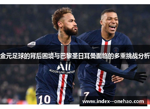 金元足球的背后困境与巴黎圣日耳曼面临的多重挑战分析