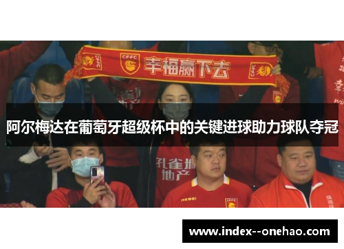 阿尔梅达在葡萄牙超级杯中的关键进球助力球队夺冠