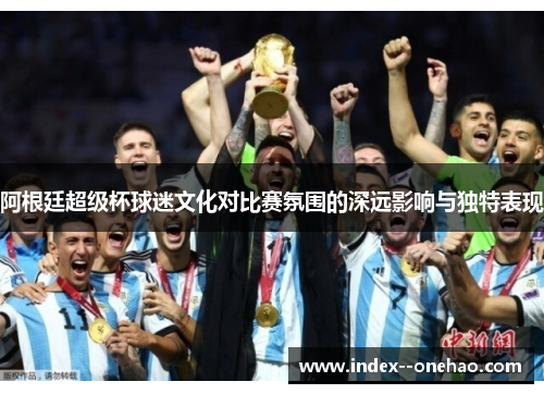 阿根廷超级杯球迷文化对比赛氛围的深远影响与独特表现