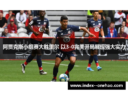 阿贾克斯小组赛大胜里尔 以3-0完美开局展现强大实力