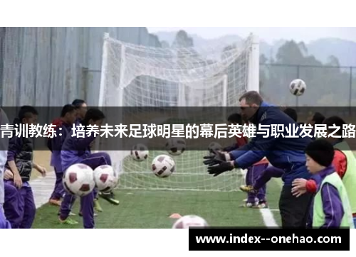青训教练：培养未来足球明星的幕后英雄与职业发展之路