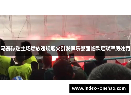 马赛球迷主场燃放违规烟火引发俱乐部面临欧足联严厉处罚