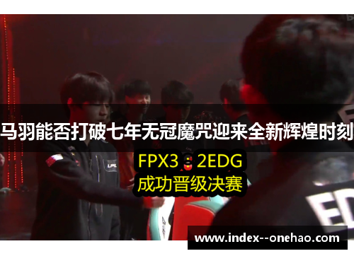 马羽能否打破七年无冠魔咒迎来全新辉煌时刻