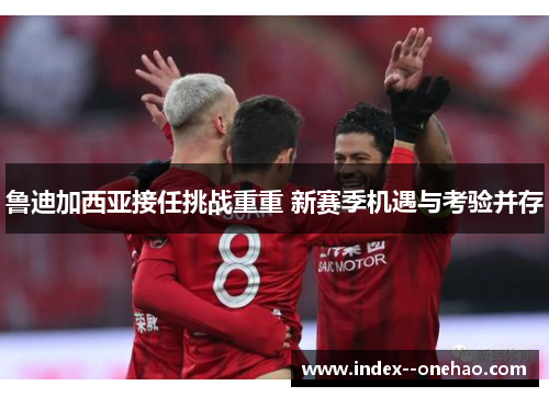 鲁迪加西亚接任挑战重重 新赛季机遇与考验并存