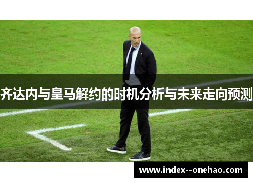 齐达内与皇马解约的时机分析与未来走向预测